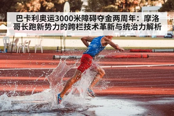 巴卡利奥运3000米障碍夺金两周年：摩洛哥长跑新势力的跨栏技术革新与统治力解析