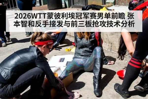 2026WTT蒙彼利埃冠军赛男单前瞻 张本智和反手接发与前三板抢攻技术分析