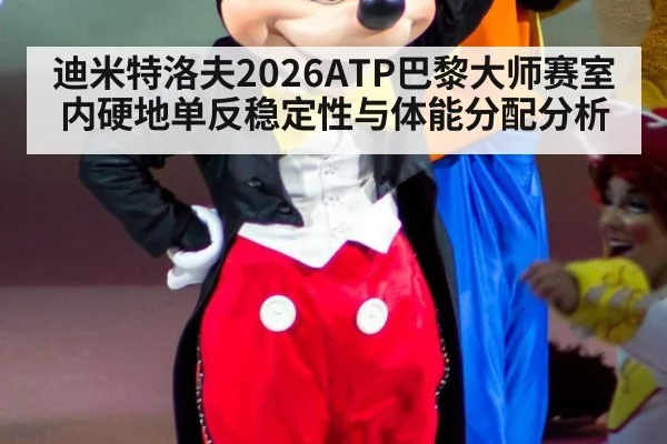 迪米特洛夫2026ATP巴黎大师赛室内硬地单反稳定性与体能分配分析